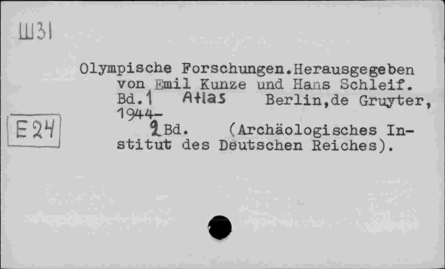 ﻿llßl
і ЕйЧ
Olympische Forschungen.Herausgegeben von Emil Kunze und Hans Schleif.
Bd.1 Л+1Э5 Berlin,de Gruyter,
"1 944-
î_Bd. (Archäologisches Institut des Deutschen Reiches).